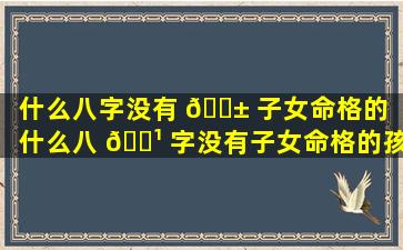 什么八字没有 🐱 子女命格的「什么八 🌹 字没有子女命格的孩子」